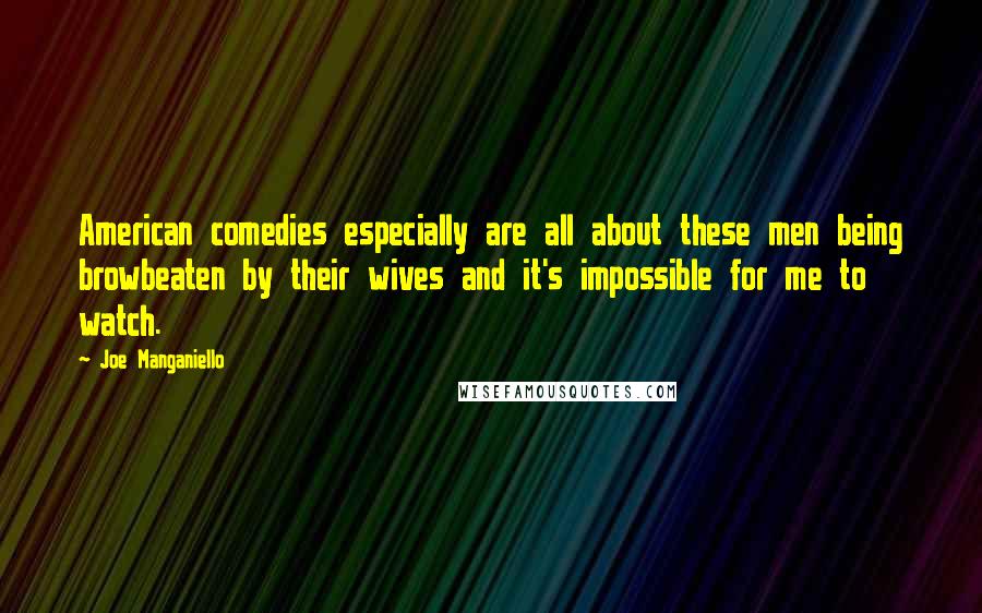 Joe Manganiello Quotes: American comedies especially are all about these men being browbeaten by their wives and it's impossible for me to watch.