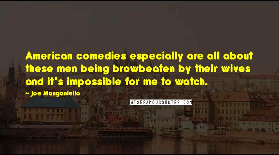 Joe Manganiello Quotes: American comedies especially are all about these men being browbeaten by their wives and it's impossible for me to watch.