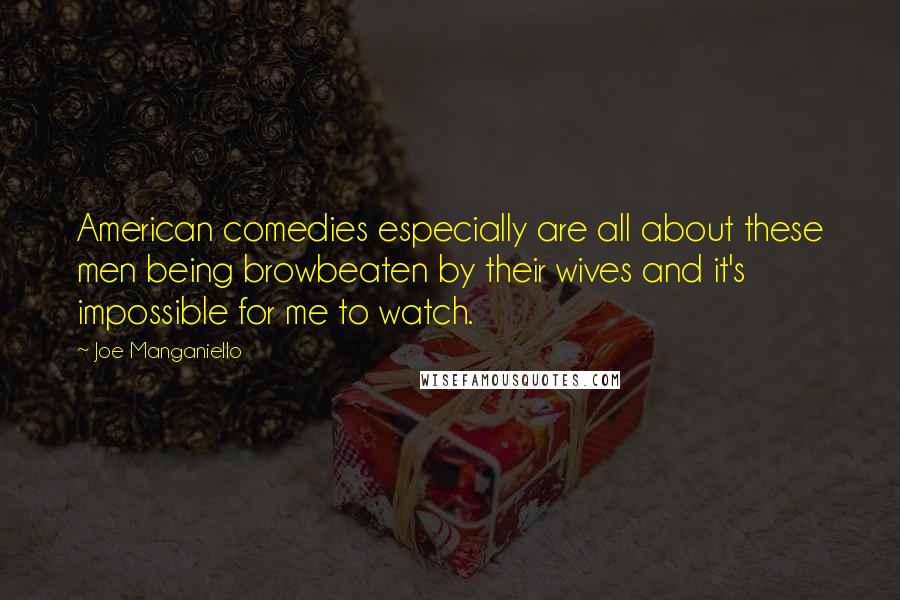 Joe Manganiello Quotes: American comedies especially are all about these men being browbeaten by their wives and it's impossible for me to watch.