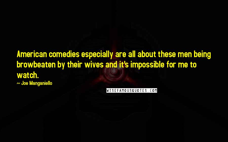Joe Manganiello Quotes: American comedies especially are all about these men being browbeaten by their wives and it's impossible for me to watch.