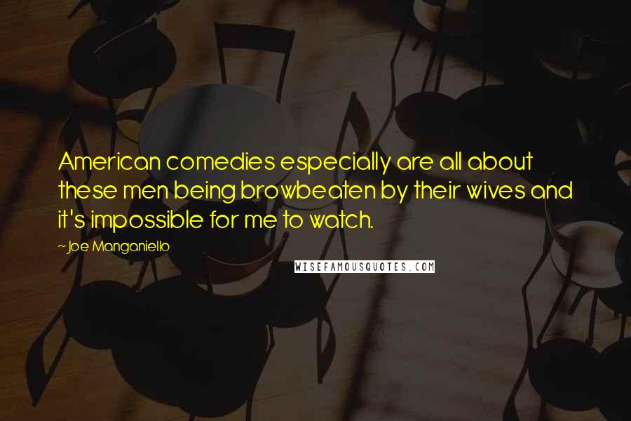 Joe Manganiello Quotes: American comedies especially are all about these men being browbeaten by their wives and it's impossible for me to watch.