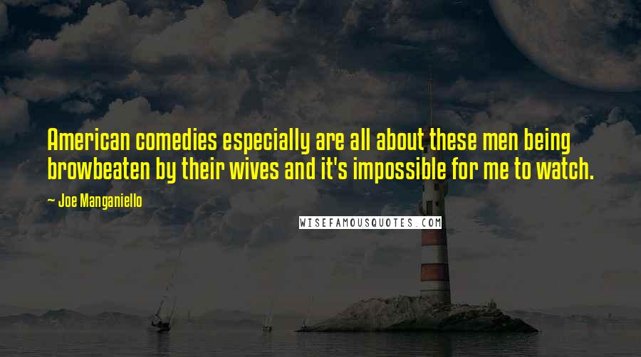 Joe Manganiello Quotes: American comedies especially are all about these men being browbeaten by their wives and it's impossible for me to watch.