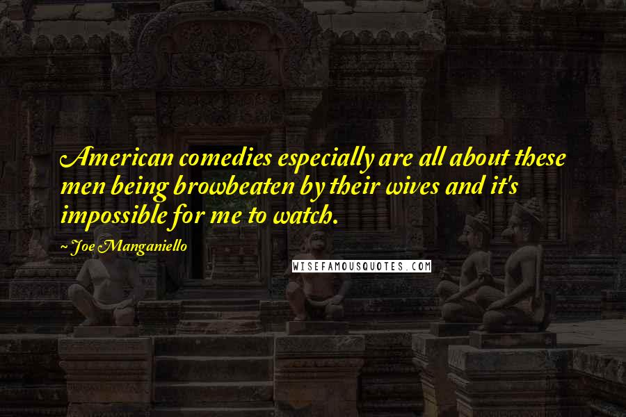 Joe Manganiello Quotes: American comedies especially are all about these men being browbeaten by their wives and it's impossible for me to watch.