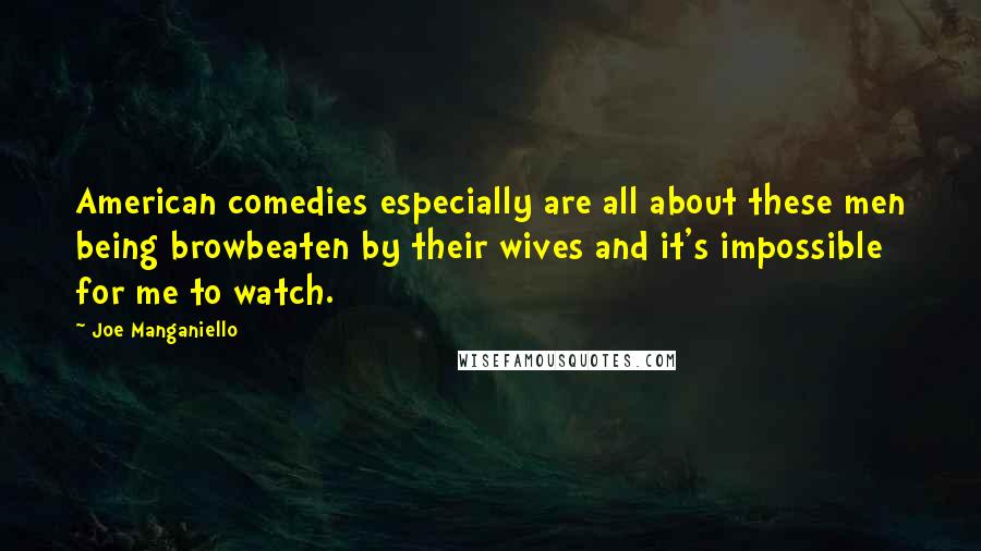 Joe Manganiello Quotes: American comedies especially are all about these men being browbeaten by their wives and it's impossible for me to watch.