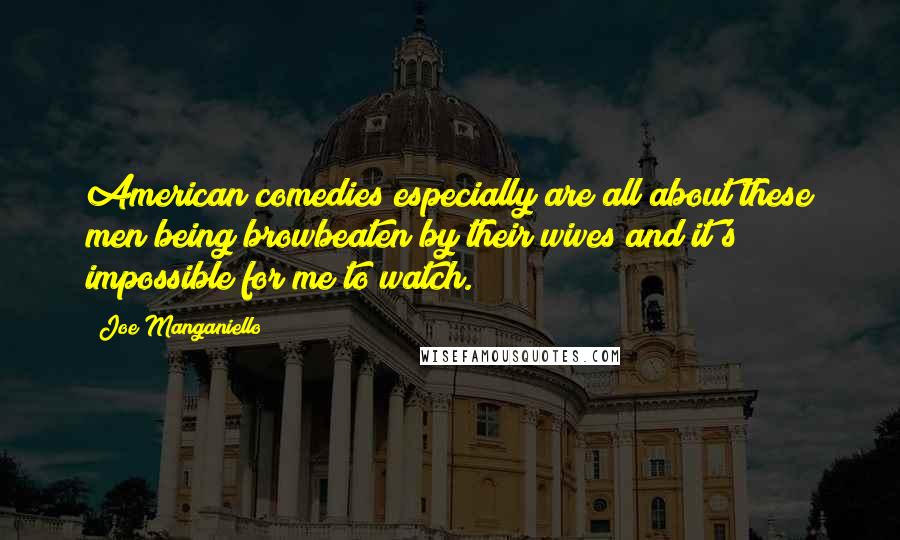 Joe Manganiello Quotes: American comedies especially are all about these men being browbeaten by their wives and it's impossible for me to watch.