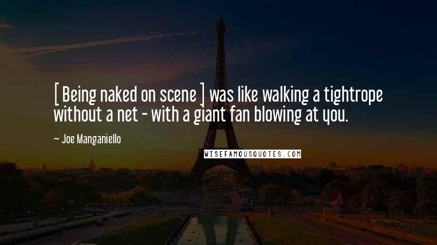 Joe Manganiello Quotes: [ Being naked on scene ] was like walking a tightrope without a net - with a giant fan blowing at you.