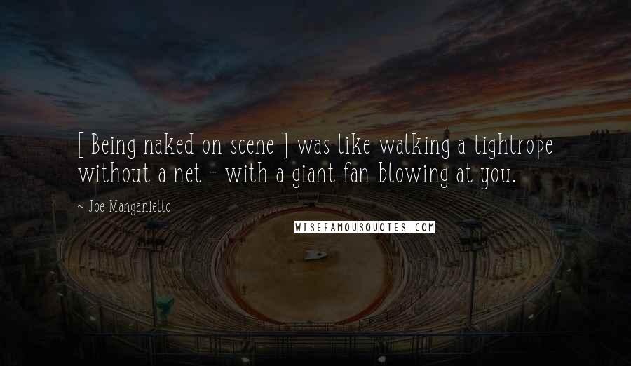 Joe Manganiello Quotes: [ Being naked on scene ] was like walking a tightrope without a net - with a giant fan blowing at you.