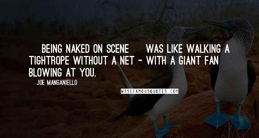 Joe Manganiello Quotes: [ Being naked on scene ] was like walking a tightrope without a net - with a giant fan blowing at you.