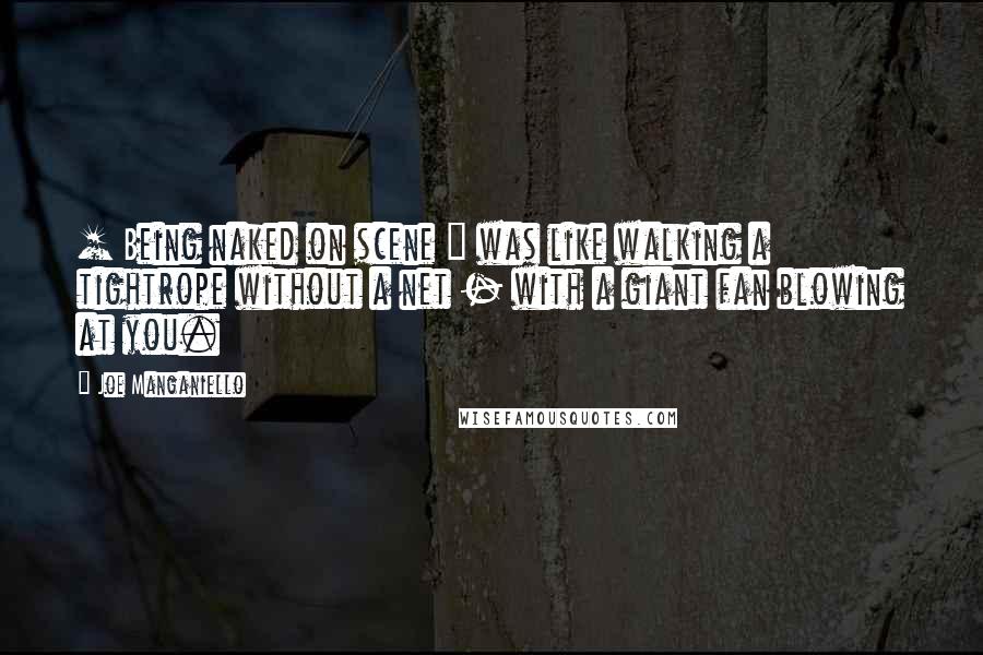 Joe Manganiello Quotes: [ Being naked on scene ] was like walking a tightrope without a net - with a giant fan blowing at you.