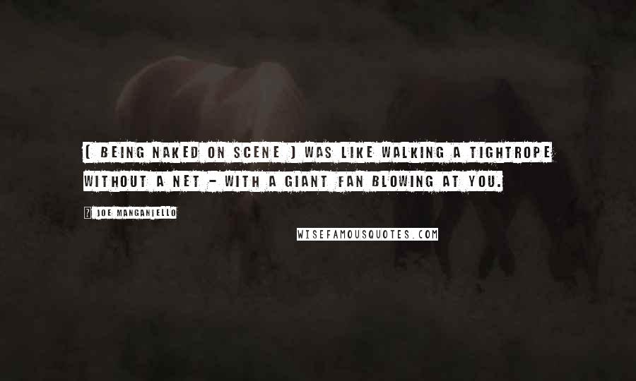 Joe Manganiello Quotes: [ Being naked on scene ] was like walking a tightrope without a net - with a giant fan blowing at you.
