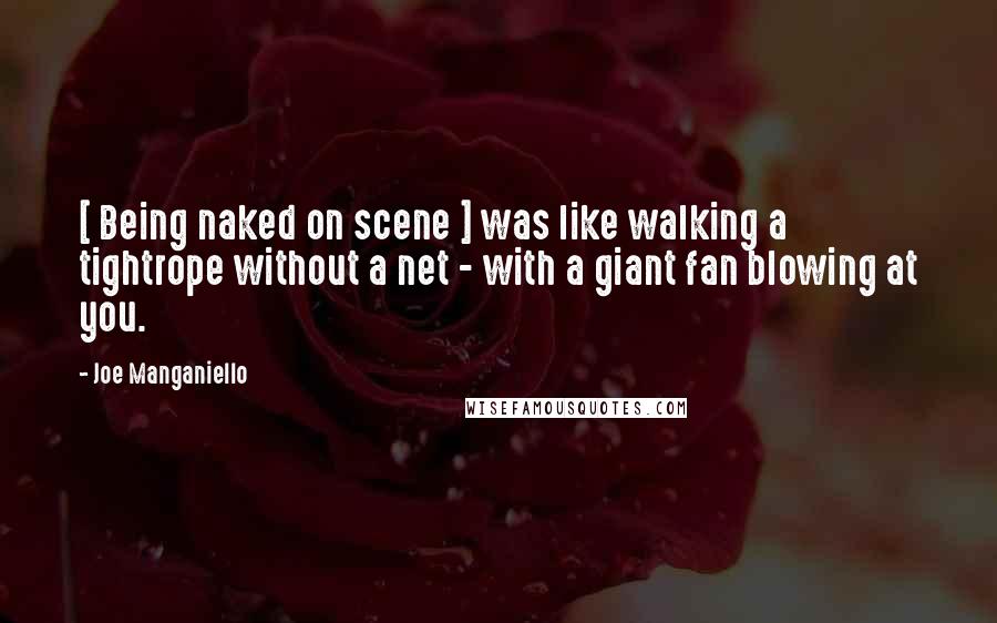 Joe Manganiello Quotes: [ Being naked on scene ] was like walking a tightrope without a net - with a giant fan blowing at you.