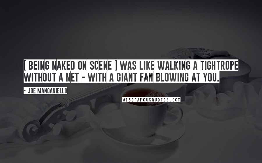 Joe Manganiello Quotes: [ Being naked on scene ] was like walking a tightrope without a net - with a giant fan blowing at you.