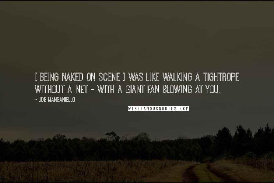 Joe Manganiello Quotes: [ Being naked on scene ] was like walking a tightrope without a net - with a giant fan blowing at you.