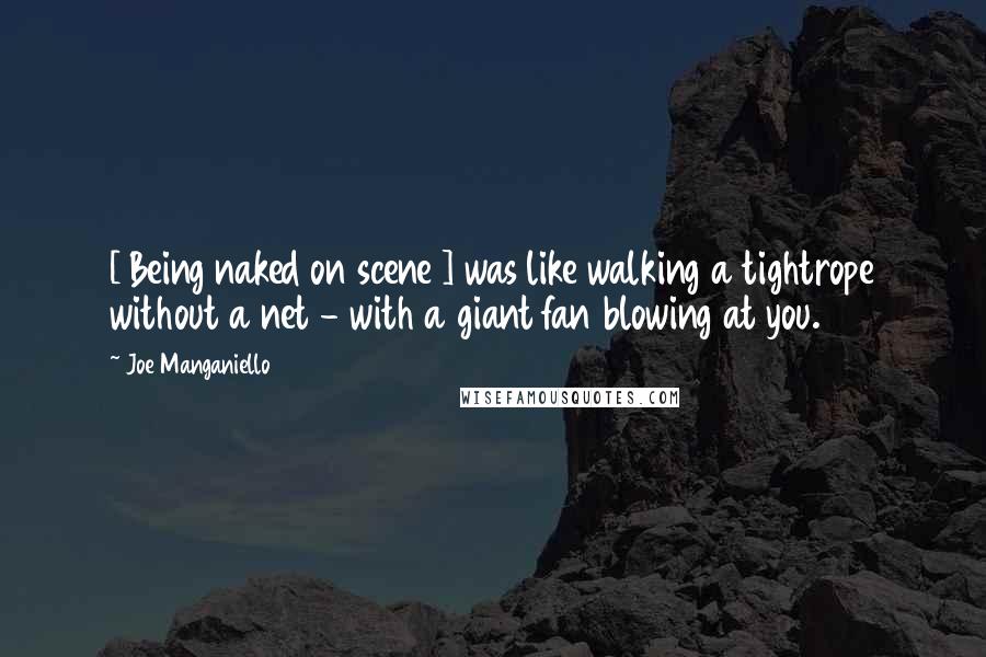 Joe Manganiello Quotes: [ Being naked on scene ] was like walking a tightrope without a net - with a giant fan blowing at you.