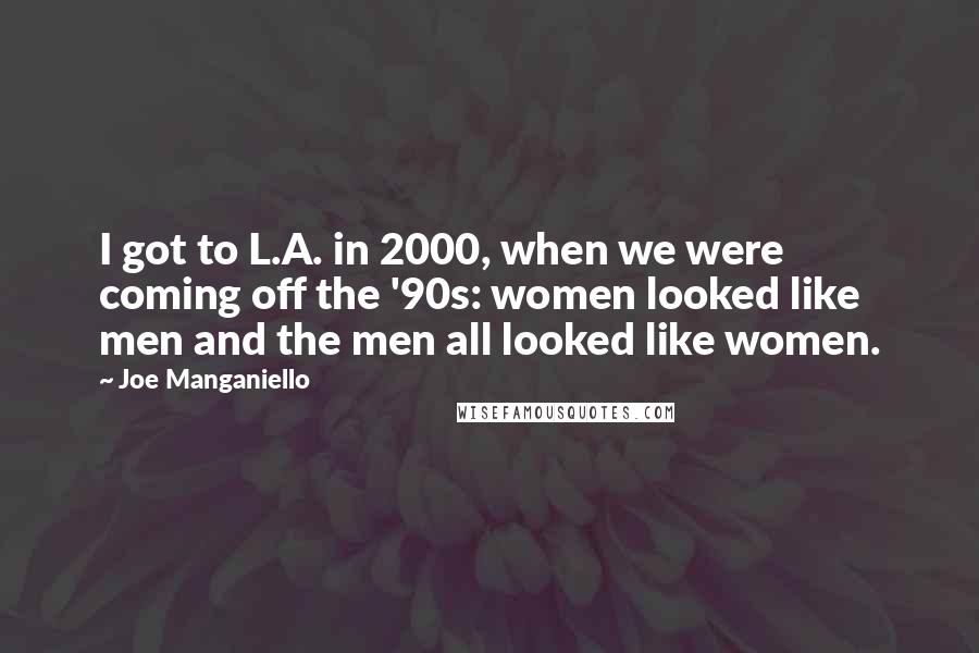 Joe Manganiello Quotes: I got to L.A. in 2000, when we were coming off the '90s: women looked like men and the men all looked like women.