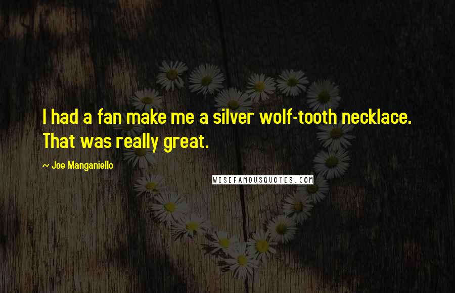 Joe Manganiello Quotes: I had a fan make me a silver wolf-tooth necklace. That was really great.