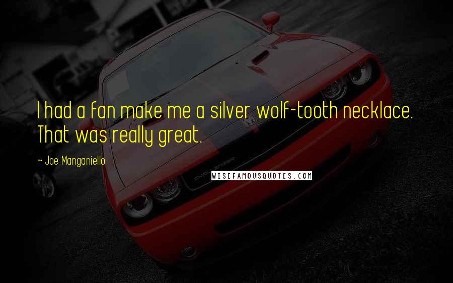 Joe Manganiello Quotes: I had a fan make me a silver wolf-tooth necklace. That was really great.