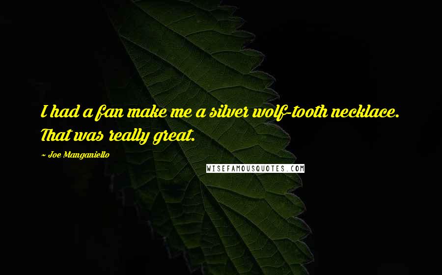 Joe Manganiello Quotes: I had a fan make me a silver wolf-tooth necklace. That was really great.