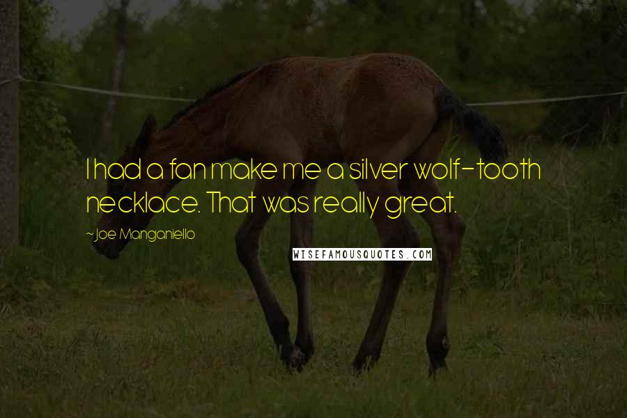 Joe Manganiello Quotes: I had a fan make me a silver wolf-tooth necklace. That was really great.
