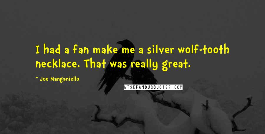 Joe Manganiello Quotes: I had a fan make me a silver wolf-tooth necklace. That was really great.