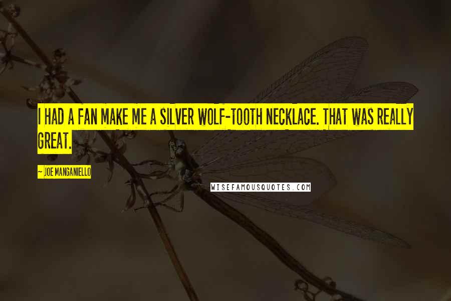 Joe Manganiello Quotes: I had a fan make me a silver wolf-tooth necklace. That was really great.