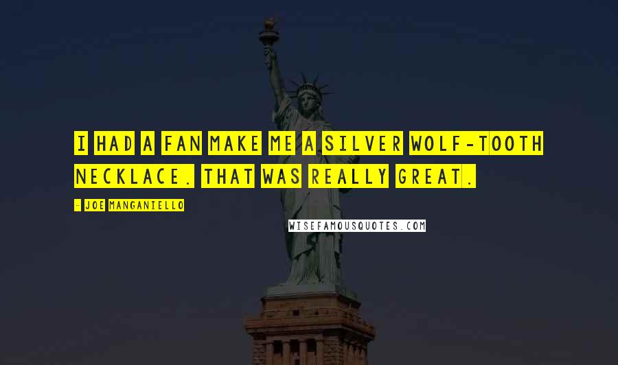 Joe Manganiello Quotes: I had a fan make me a silver wolf-tooth necklace. That was really great.