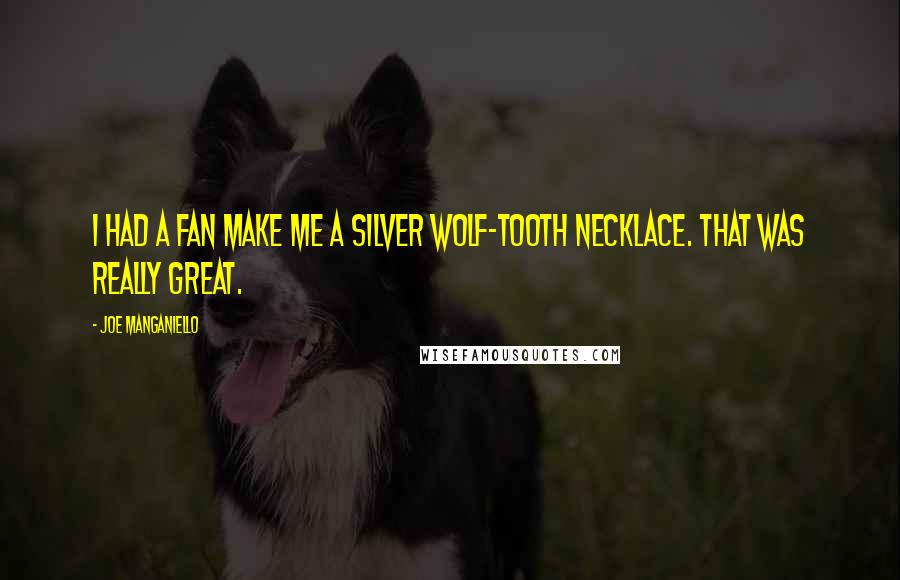Joe Manganiello Quotes: I had a fan make me a silver wolf-tooth necklace. That was really great.
