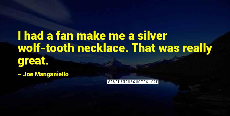 Joe Manganiello Quotes: I had a fan make me a silver wolf-tooth necklace. That was really great.