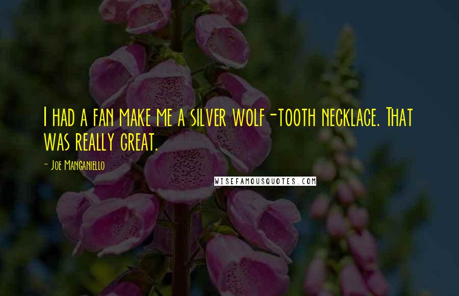 Joe Manganiello Quotes: I had a fan make me a silver wolf-tooth necklace. That was really great.