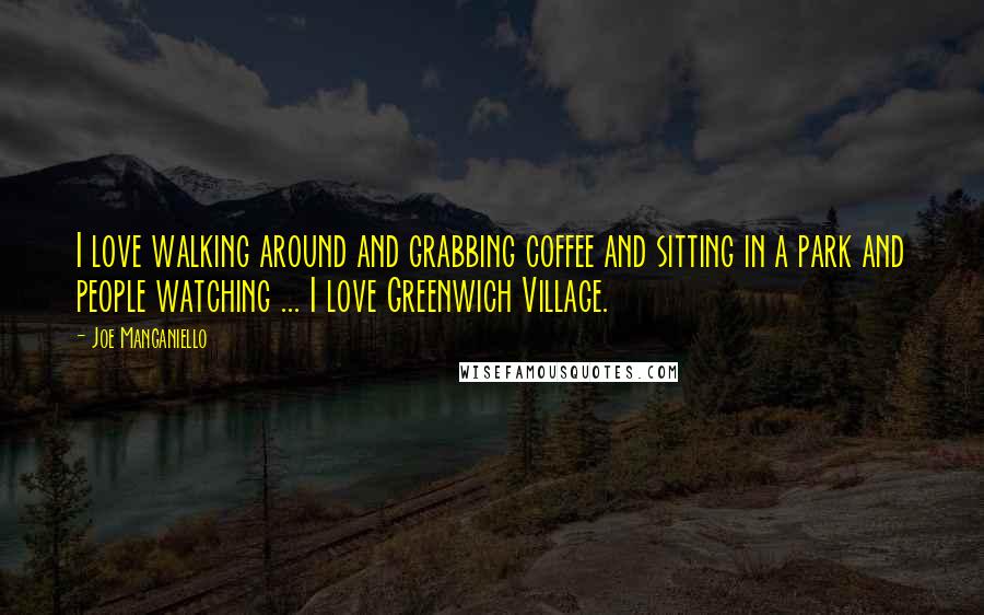 Joe Manganiello Quotes: I love walking around and grabbing coffee and sitting in a park and people watching ... I love Greenwich Village.