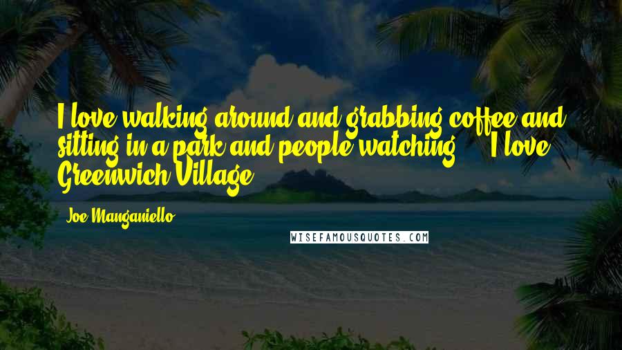 Joe Manganiello Quotes: I love walking around and grabbing coffee and sitting in a park and people watching ... I love Greenwich Village.