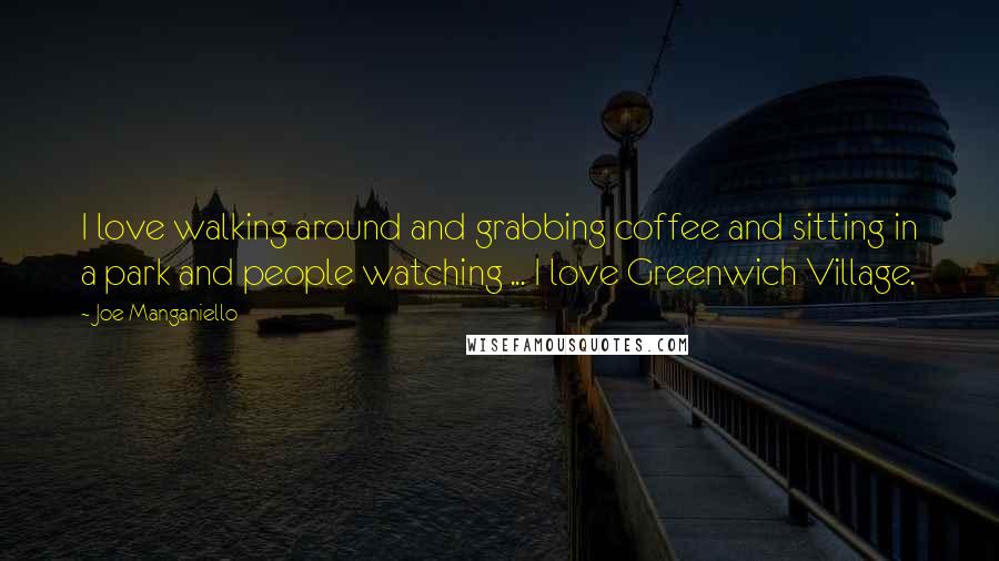 Joe Manganiello Quotes: I love walking around and grabbing coffee and sitting in a park and people watching ... I love Greenwich Village.