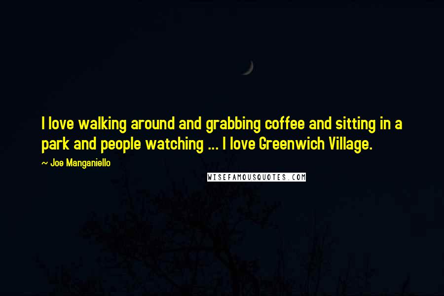 Joe Manganiello Quotes: I love walking around and grabbing coffee and sitting in a park and people watching ... I love Greenwich Village.