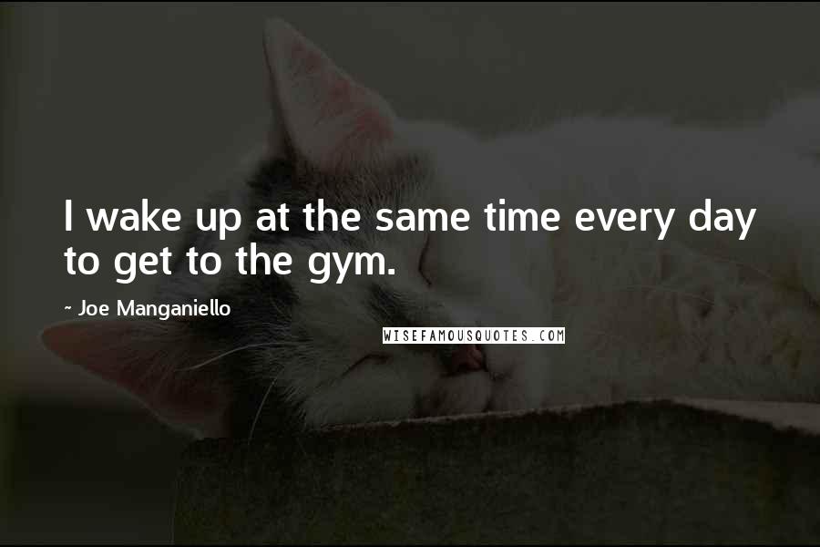 Joe Manganiello Quotes: I wake up at the same time every day to get to the gym.