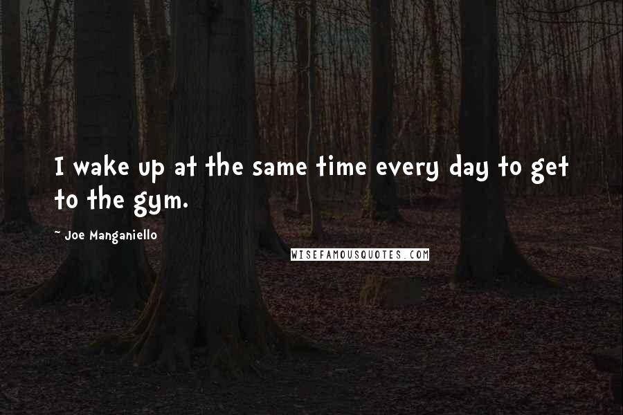 Joe Manganiello Quotes: I wake up at the same time every day to get to the gym.