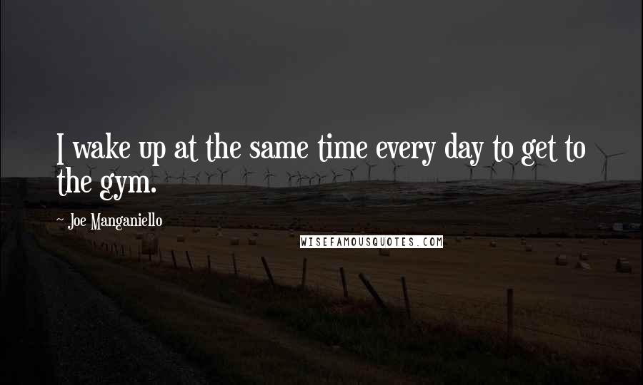 Joe Manganiello Quotes: I wake up at the same time every day to get to the gym.