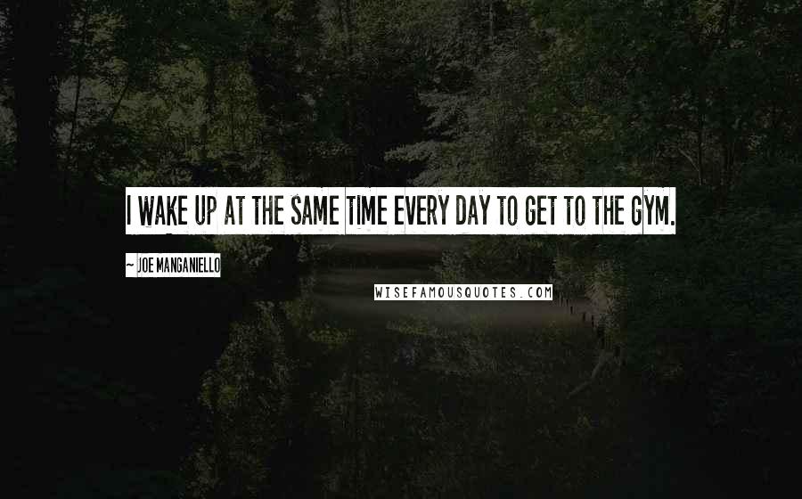 Joe Manganiello Quotes: I wake up at the same time every day to get to the gym.