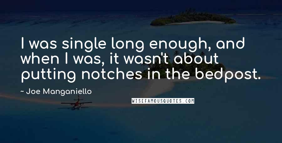 Joe Manganiello Quotes: I was single long enough, and when I was, it wasn't about putting notches in the bedpost.