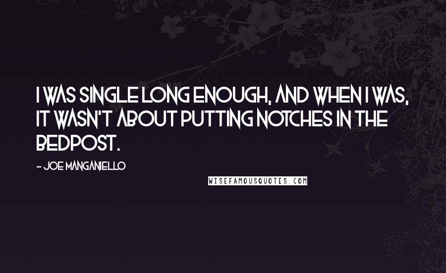 Joe Manganiello Quotes: I was single long enough, and when I was, it wasn't about putting notches in the bedpost.