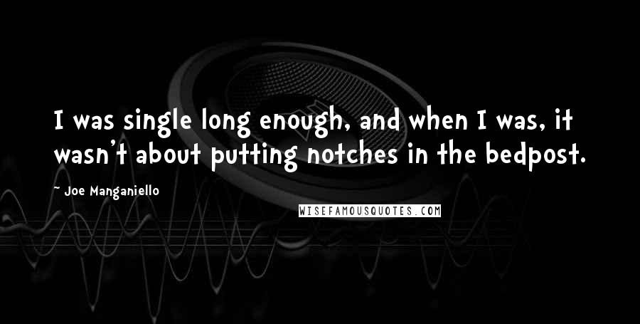 Joe Manganiello Quotes: I was single long enough, and when I was, it wasn't about putting notches in the bedpost.