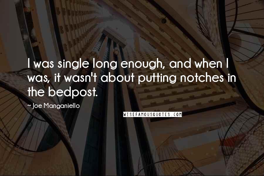 Joe Manganiello Quotes: I was single long enough, and when I was, it wasn't about putting notches in the bedpost.