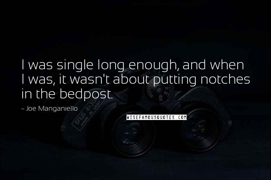 Joe Manganiello Quotes: I was single long enough, and when I was, it wasn't about putting notches in the bedpost.