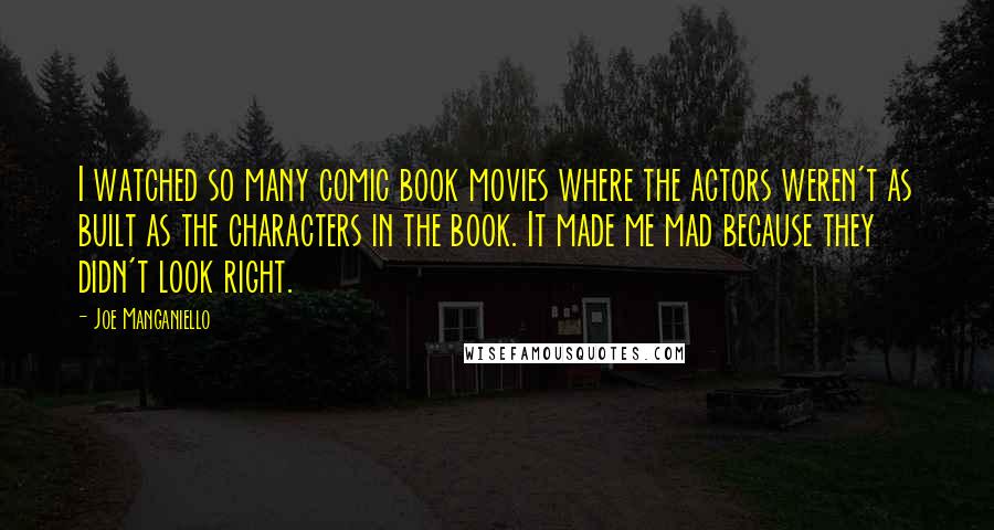 Joe Manganiello Quotes: I watched so many comic book movies where the actors weren't as built as the characters in the book. It made me mad because they didn't look right.