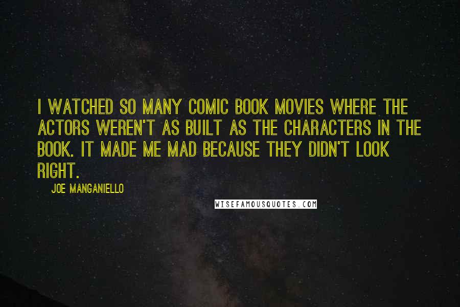 Joe Manganiello Quotes: I watched so many comic book movies where the actors weren't as built as the characters in the book. It made me mad because they didn't look right.