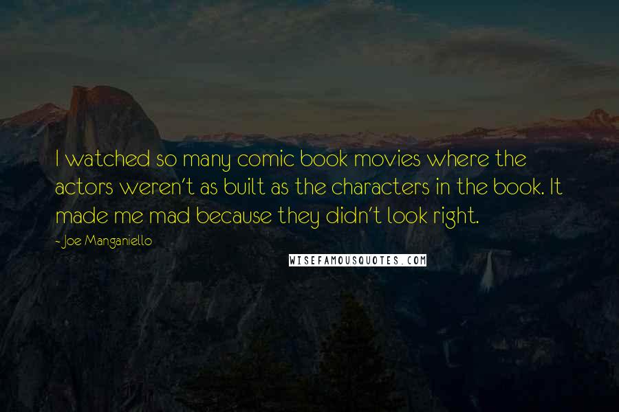 Joe Manganiello Quotes: I watched so many comic book movies where the actors weren't as built as the characters in the book. It made me mad because they didn't look right.