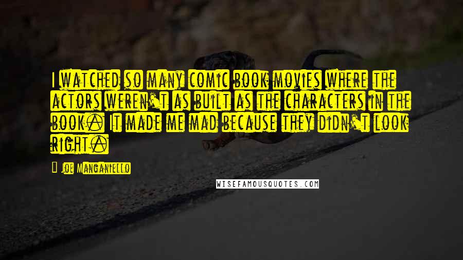 Joe Manganiello Quotes: I watched so many comic book movies where the actors weren't as built as the characters in the book. It made me mad because they didn't look right.