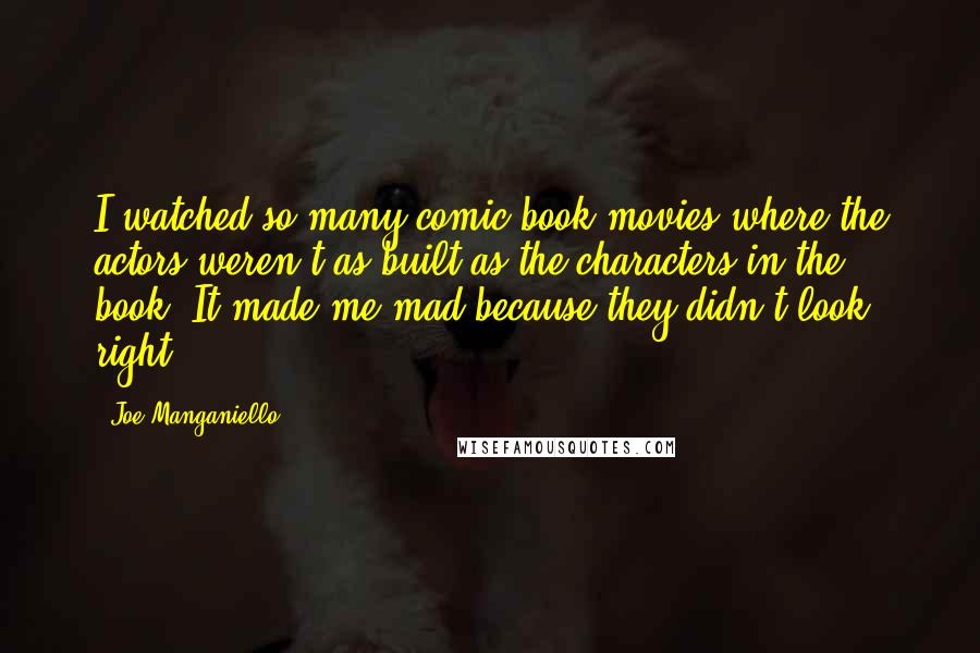 Joe Manganiello Quotes: I watched so many comic book movies where the actors weren't as built as the characters in the book. It made me mad because they didn't look right.