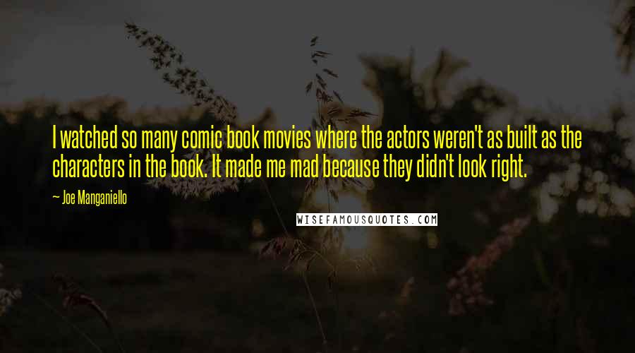 Joe Manganiello Quotes: I watched so many comic book movies where the actors weren't as built as the characters in the book. It made me mad because they didn't look right.