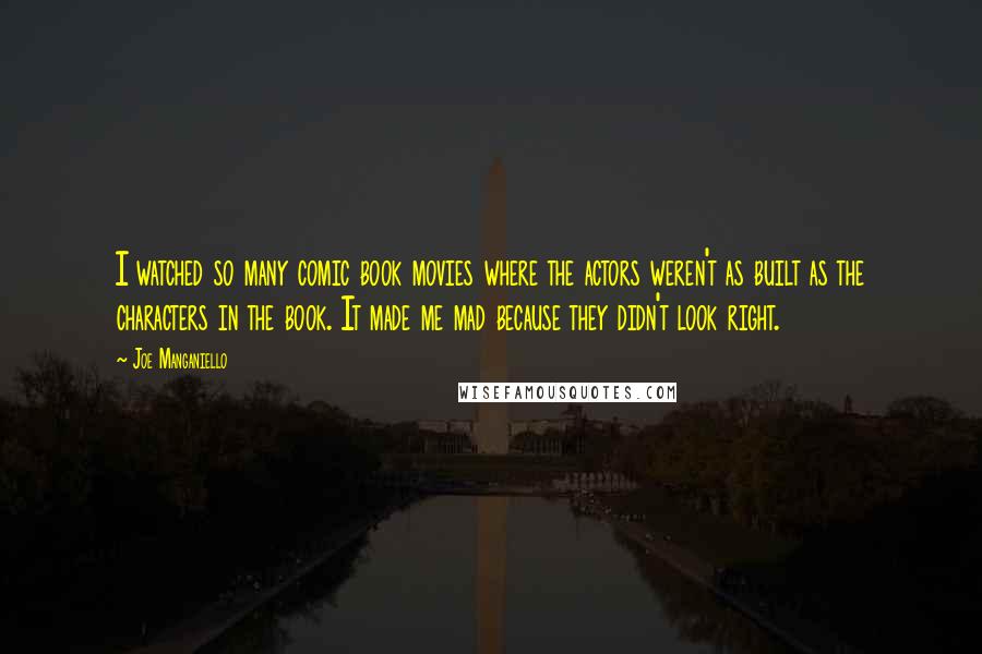 Joe Manganiello Quotes: I watched so many comic book movies where the actors weren't as built as the characters in the book. It made me mad because they didn't look right.