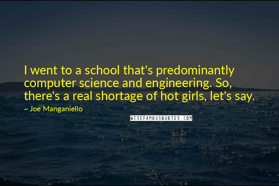 Joe Manganiello Quotes: I went to a school that's predominantly computer science and engineering. So, there's a real shortage of hot girls, let's say.